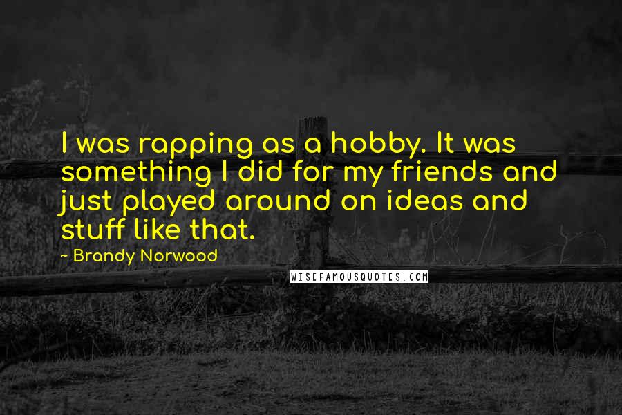 Brandy Norwood Quotes: I was rapping as a hobby. It was something I did for my friends and just played around on ideas and stuff like that.