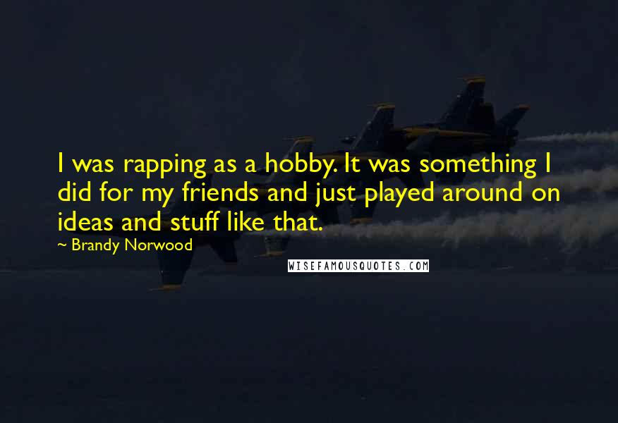 Brandy Norwood Quotes: I was rapping as a hobby. It was something I did for my friends and just played around on ideas and stuff like that.