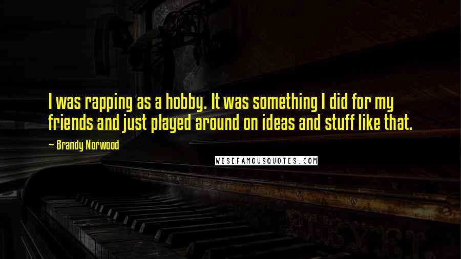 Brandy Norwood Quotes: I was rapping as a hobby. It was something I did for my friends and just played around on ideas and stuff like that.