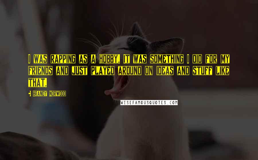 Brandy Norwood Quotes: I was rapping as a hobby. It was something I did for my friends and just played around on ideas and stuff like that.