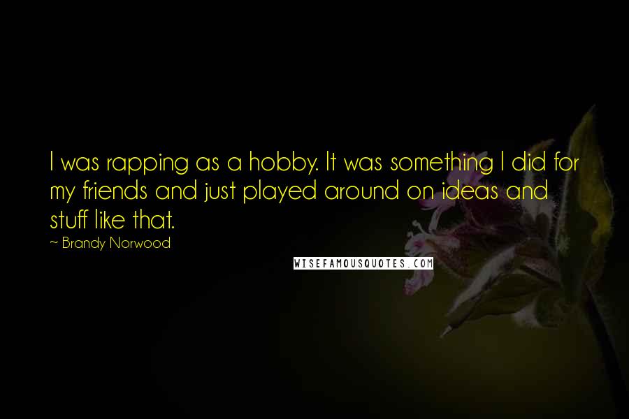 Brandy Norwood Quotes: I was rapping as a hobby. It was something I did for my friends and just played around on ideas and stuff like that.