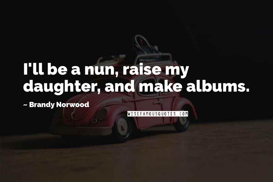 Brandy Norwood Quotes: I'll be a nun, raise my daughter, and make albums.