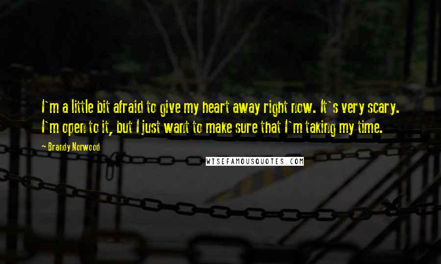Brandy Norwood Quotes: I'm a little bit afraid to give my heart away right now. It's very scary. I'm open to it, but I just want to make sure that I'm taking my time.