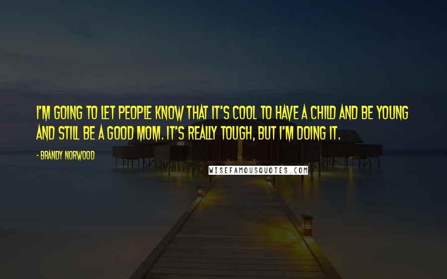 Brandy Norwood Quotes: I'm going to let people know that it's cool to have a child and be young and still be a good mom. It's really tough, but I'm doing it.