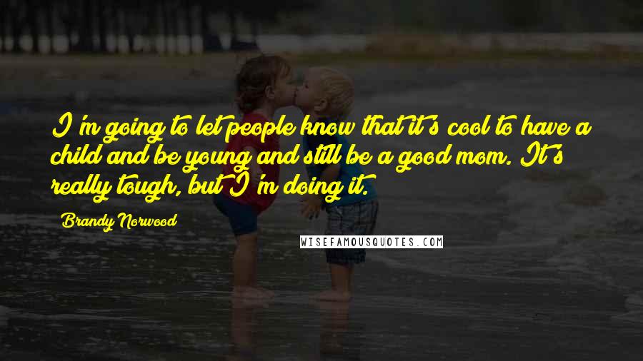 Brandy Norwood Quotes: I'm going to let people know that it's cool to have a child and be young and still be a good mom. It's really tough, but I'm doing it.