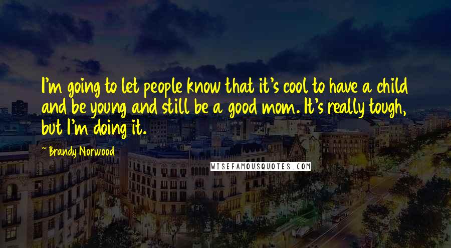 Brandy Norwood Quotes: I'm going to let people know that it's cool to have a child and be young and still be a good mom. It's really tough, but I'm doing it.