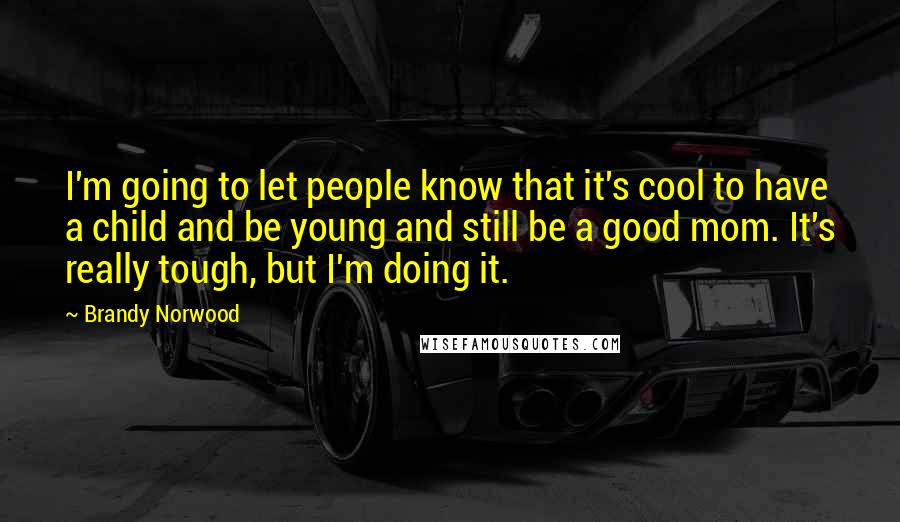 Brandy Norwood Quotes: I'm going to let people know that it's cool to have a child and be young and still be a good mom. It's really tough, but I'm doing it.