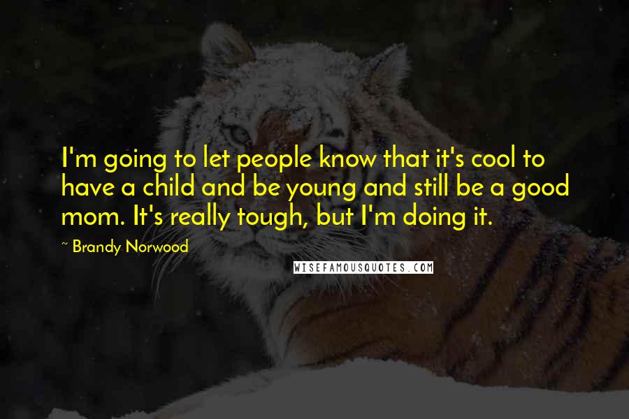 Brandy Norwood Quotes: I'm going to let people know that it's cool to have a child and be young and still be a good mom. It's really tough, but I'm doing it.