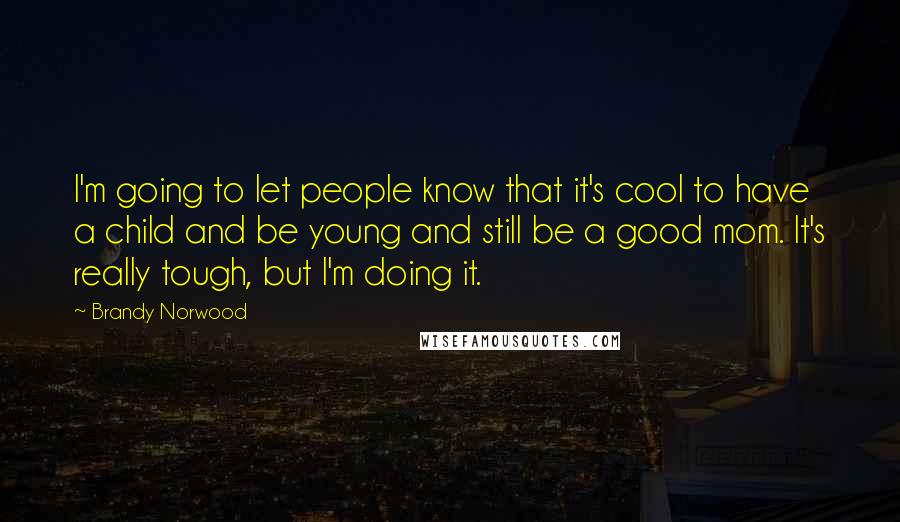 Brandy Norwood Quotes: I'm going to let people know that it's cool to have a child and be young and still be a good mom. It's really tough, but I'm doing it.