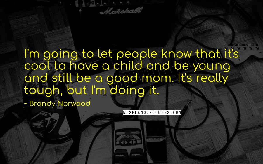 Brandy Norwood Quotes: I'm going to let people know that it's cool to have a child and be young and still be a good mom. It's really tough, but I'm doing it.