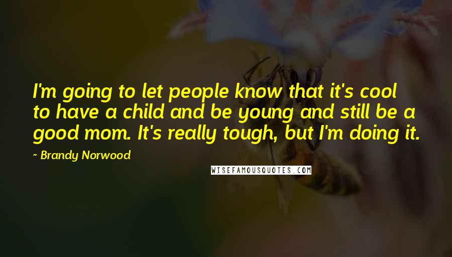 Brandy Norwood Quotes: I'm going to let people know that it's cool to have a child and be young and still be a good mom. It's really tough, but I'm doing it.