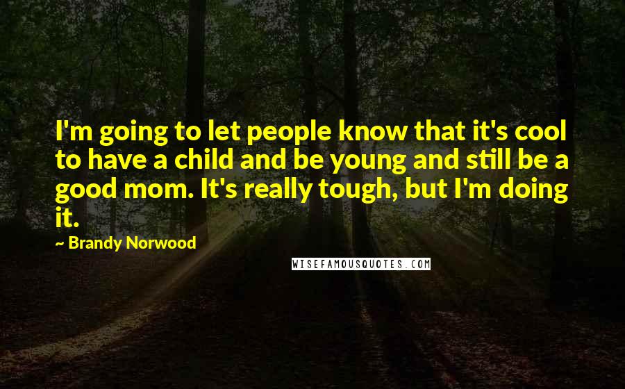 Brandy Norwood Quotes: I'm going to let people know that it's cool to have a child and be young and still be a good mom. It's really tough, but I'm doing it.