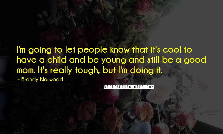 Brandy Norwood Quotes: I'm going to let people know that it's cool to have a child and be young and still be a good mom. It's really tough, but I'm doing it.