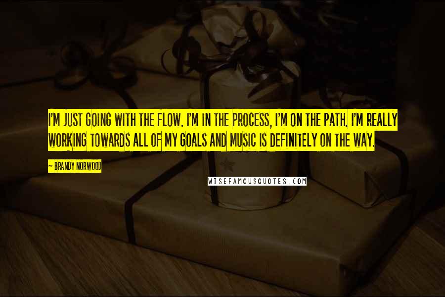 Brandy Norwood Quotes: I'm just going with the flow. I'm in the process, I'm on the path. I'm really working towards all of my goals and music is definitely on the way.