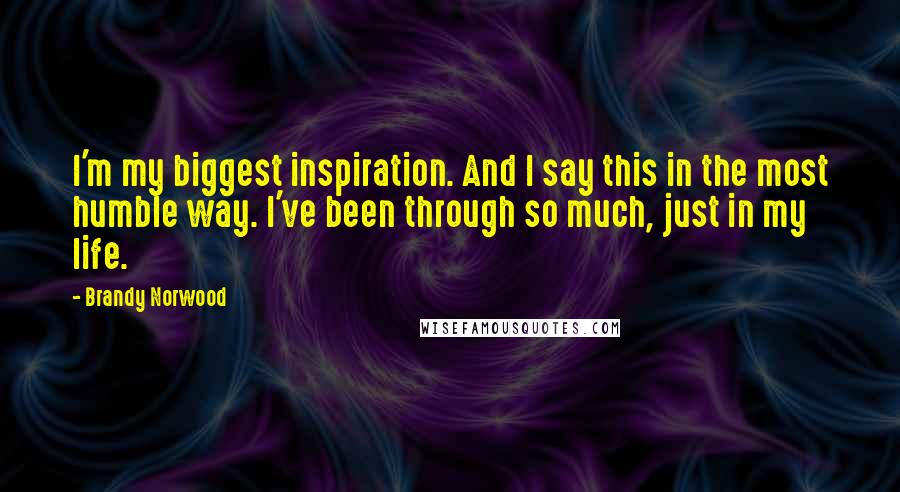 Brandy Norwood Quotes: I'm my biggest inspiration. And I say this in the most humble way. I've been through so much, just in my life.