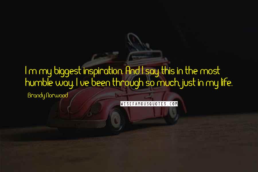 Brandy Norwood Quotes: I'm my biggest inspiration. And I say this in the most humble way. I've been through so much, just in my life.