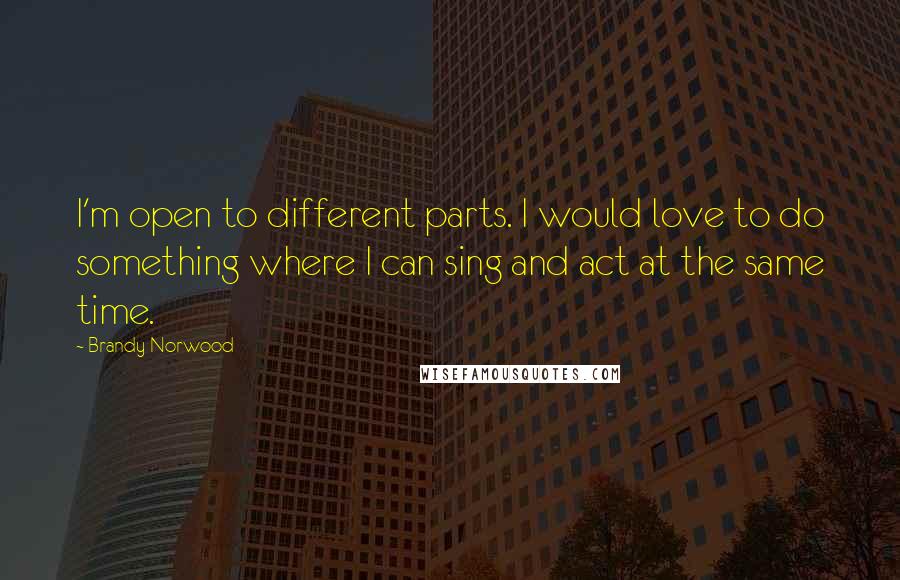Brandy Norwood Quotes: I'm open to different parts. I would love to do something where I can sing and act at the same time.