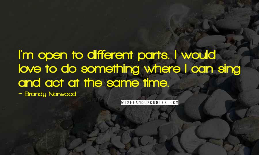 Brandy Norwood Quotes: I'm open to different parts. I would love to do something where I can sing and act at the same time.