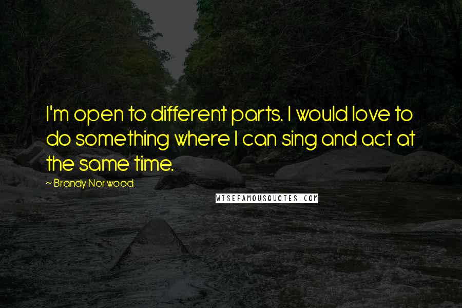 Brandy Norwood Quotes: I'm open to different parts. I would love to do something where I can sing and act at the same time.