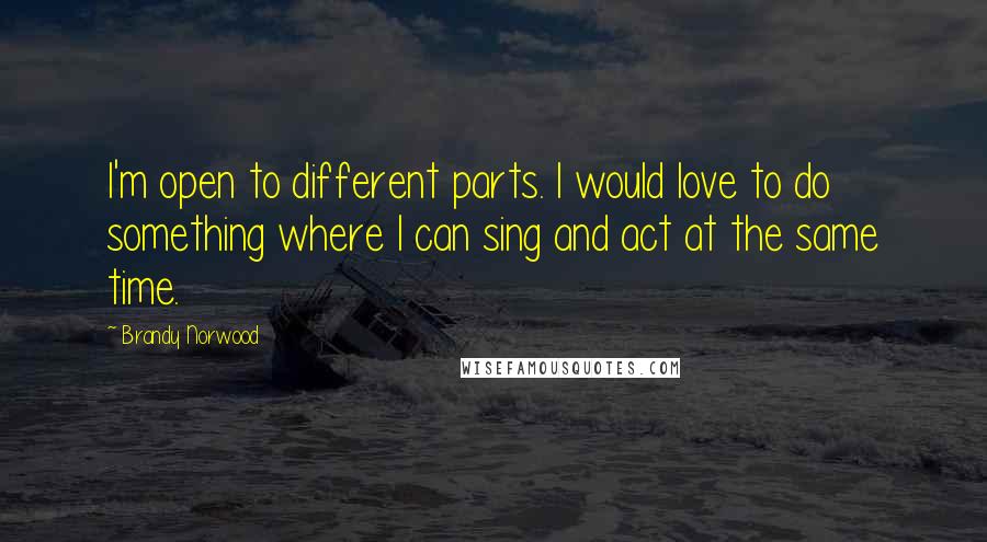 Brandy Norwood Quotes: I'm open to different parts. I would love to do something where I can sing and act at the same time.