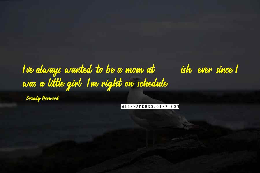 Brandy Norwood Quotes: I've always wanted to be a mom at 23, 24ish, ever since I was a little girl. I'm right on schedule.