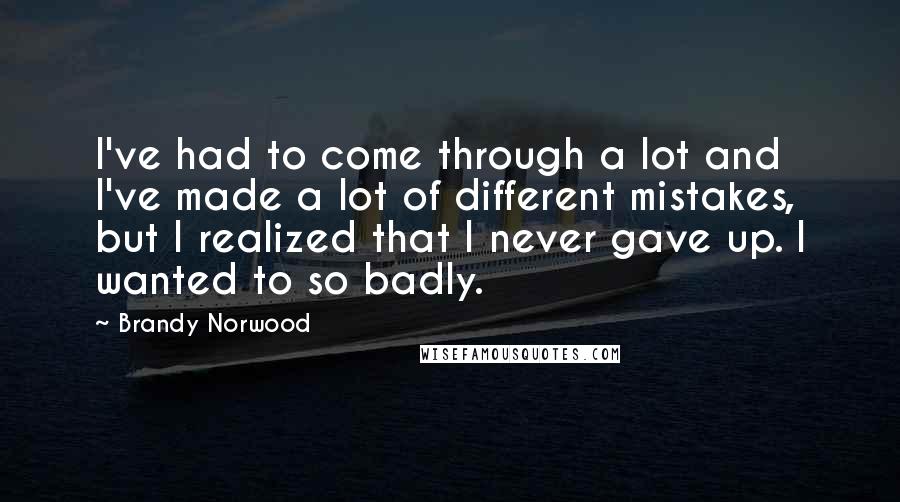 Brandy Norwood Quotes: I've had to come through a lot and I've made a lot of different mistakes, but I realized that I never gave up. I wanted to so badly.