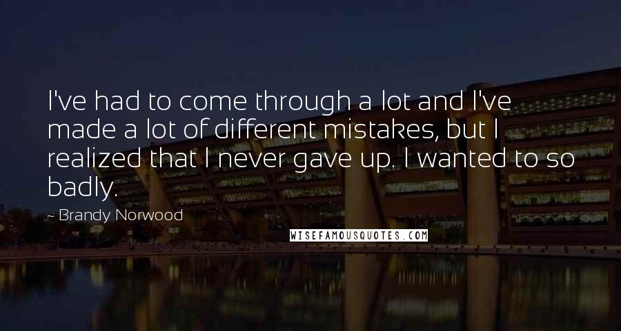 Brandy Norwood Quotes: I've had to come through a lot and I've made a lot of different mistakes, but I realized that I never gave up. I wanted to so badly.