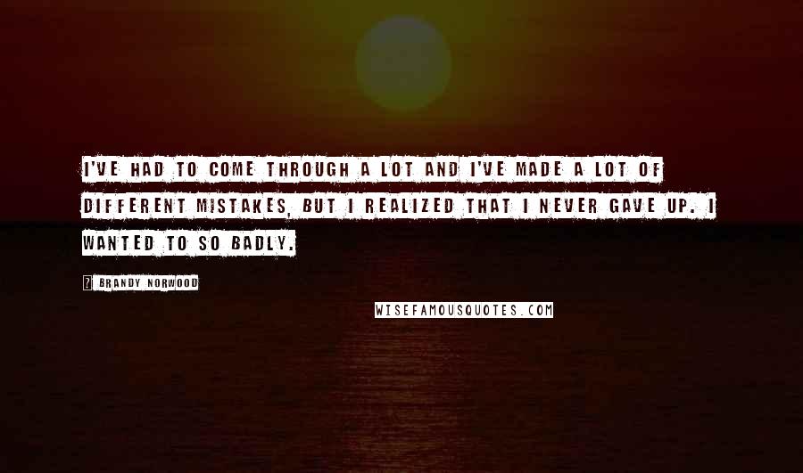 Brandy Norwood Quotes: I've had to come through a lot and I've made a lot of different mistakes, but I realized that I never gave up. I wanted to so badly.