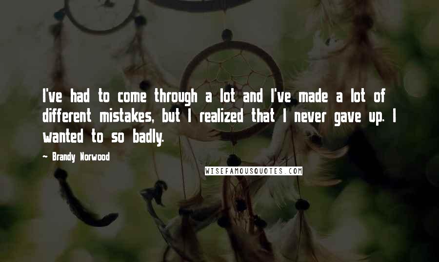 Brandy Norwood Quotes: I've had to come through a lot and I've made a lot of different mistakes, but I realized that I never gave up. I wanted to so badly.