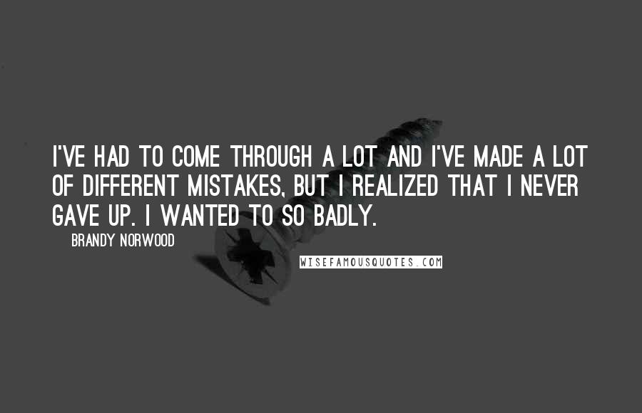 Brandy Norwood Quotes: I've had to come through a lot and I've made a lot of different mistakes, but I realized that I never gave up. I wanted to so badly.