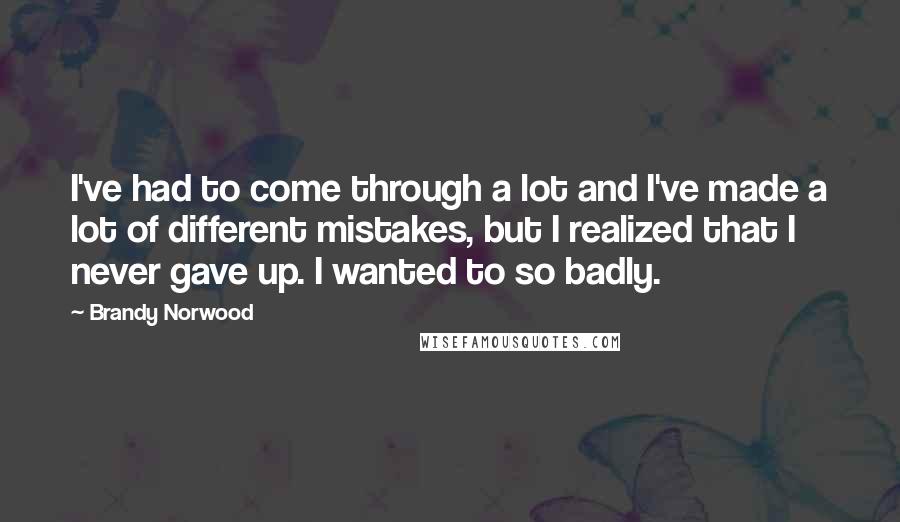 Brandy Norwood Quotes: I've had to come through a lot and I've made a lot of different mistakes, but I realized that I never gave up. I wanted to so badly.