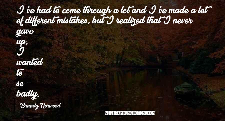 Brandy Norwood Quotes: I've had to come through a lot and I've made a lot of different mistakes, but I realized that I never gave up. I wanted to so badly.