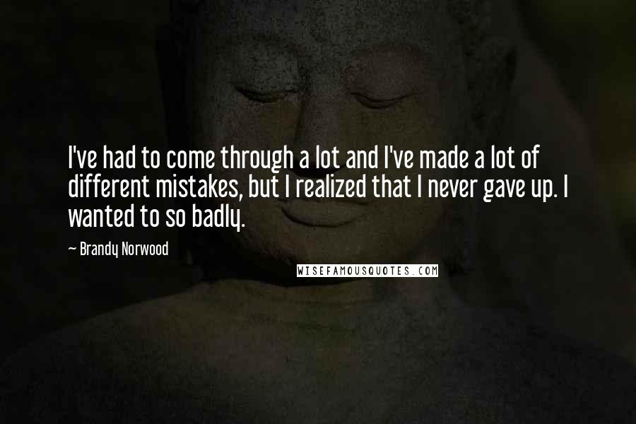 Brandy Norwood Quotes: I've had to come through a lot and I've made a lot of different mistakes, but I realized that I never gave up. I wanted to so badly.