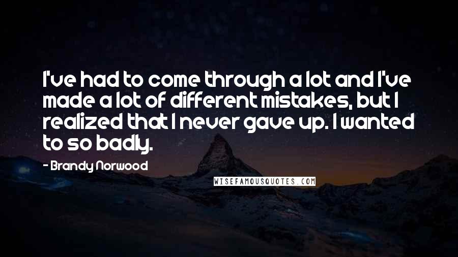 Brandy Norwood Quotes: I've had to come through a lot and I've made a lot of different mistakes, but I realized that I never gave up. I wanted to so badly.
