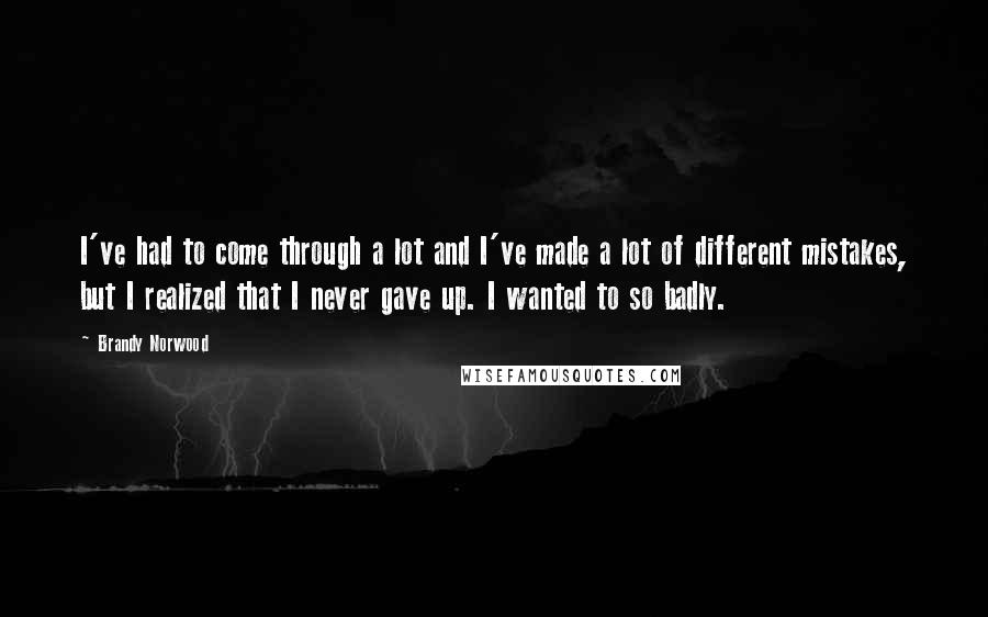 Brandy Norwood Quotes: I've had to come through a lot and I've made a lot of different mistakes, but I realized that I never gave up. I wanted to so badly.