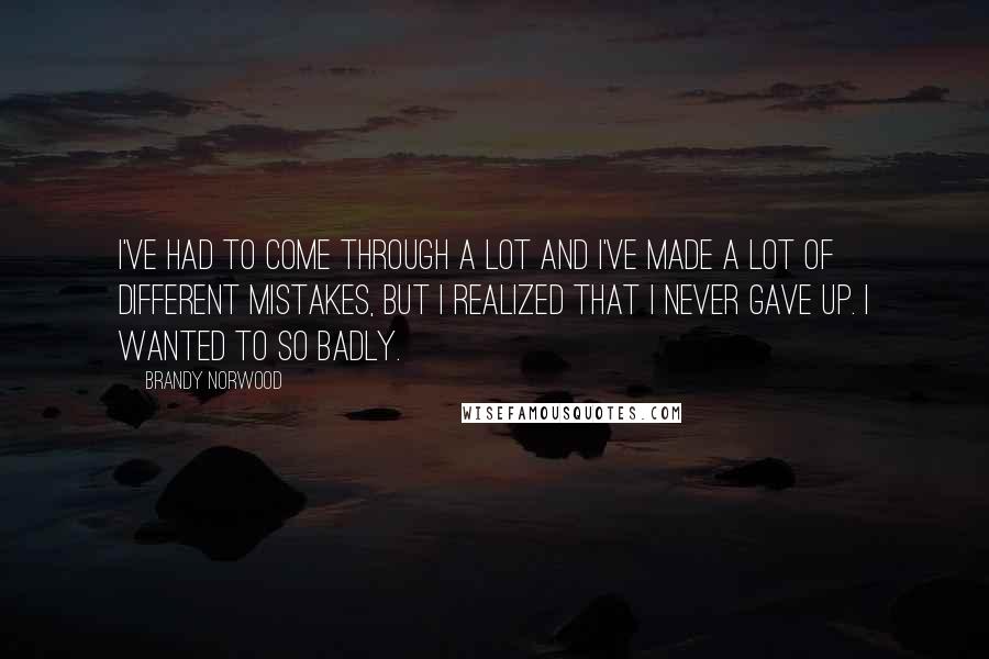 Brandy Norwood Quotes: I've had to come through a lot and I've made a lot of different mistakes, but I realized that I never gave up. I wanted to so badly.