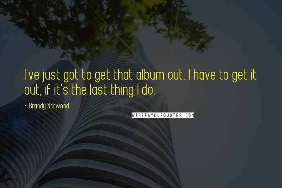 Brandy Norwood Quotes: I've just got to get that album out. I have to get it out, if it's the last thing I do.