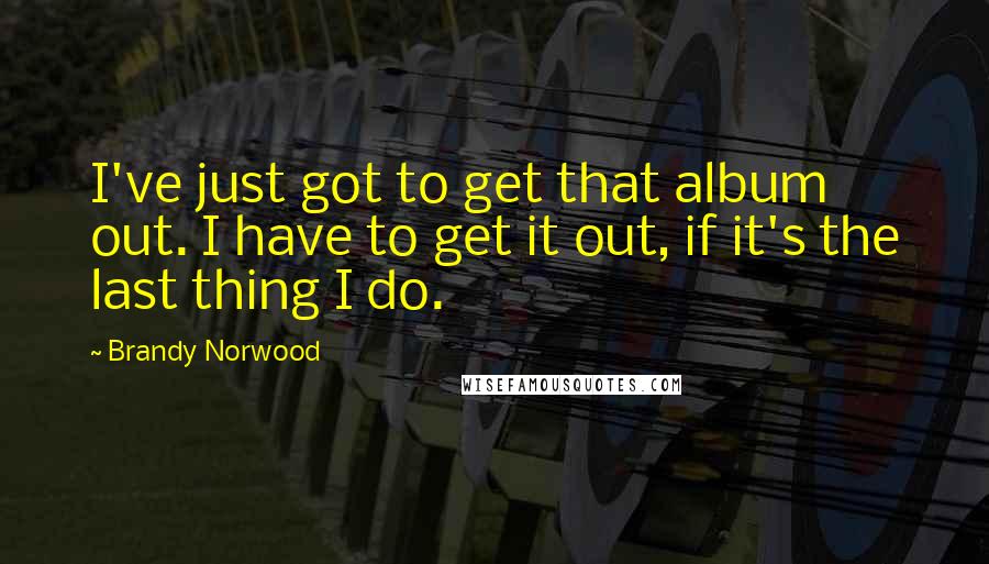 Brandy Norwood Quotes: I've just got to get that album out. I have to get it out, if it's the last thing I do.