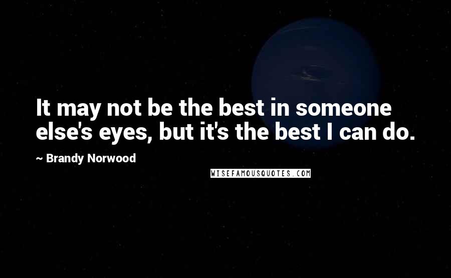 Brandy Norwood Quotes: It may not be the best in someone else's eyes, but it's the best I can do.