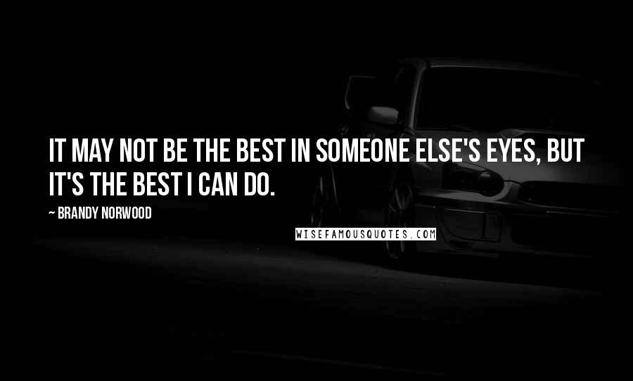 Brandy Norwood Quotes: It may not be the best in someone else's eyes, but it's the best I can do.