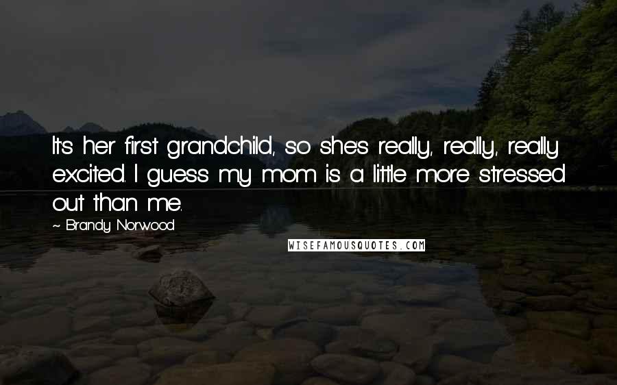 Brandy Norwood Quotes: It's her first grandchild, so she's really, really, really excited. I guess my mom is a little more stressed out than me.