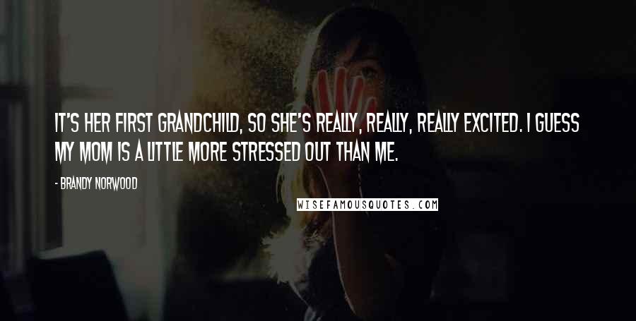 Brandy Norwood Quotes: It's her first grandchild, so she's really, really, really excited. I guess my mom is a little more stressed out than me.