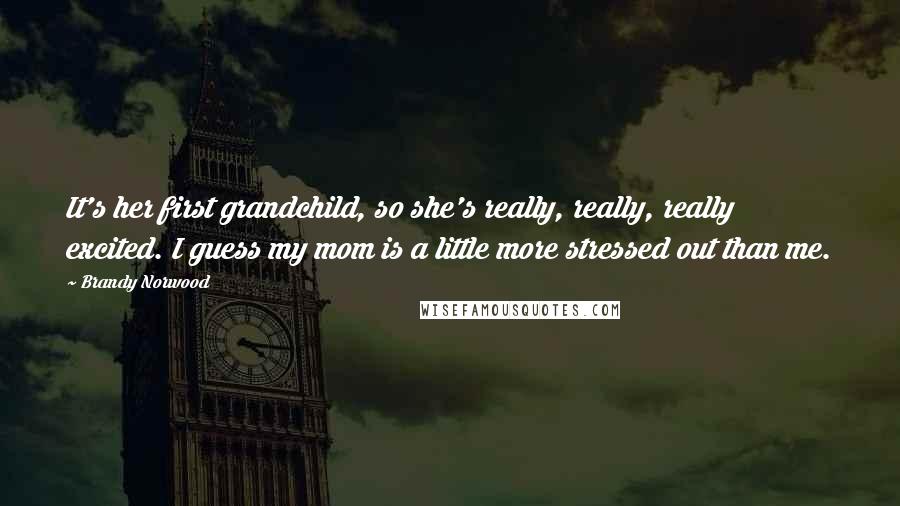 Brandy Norwood Quotes: It's her first grandchild, so she's really, really, really excited. I guess my mom is a little more stressed out than me.