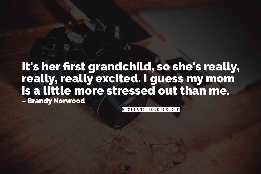 Brandy Norwood Quotes: It's her first grandchild, so she's really, really, really excited. I guess my mom is a little more stressed out than me.