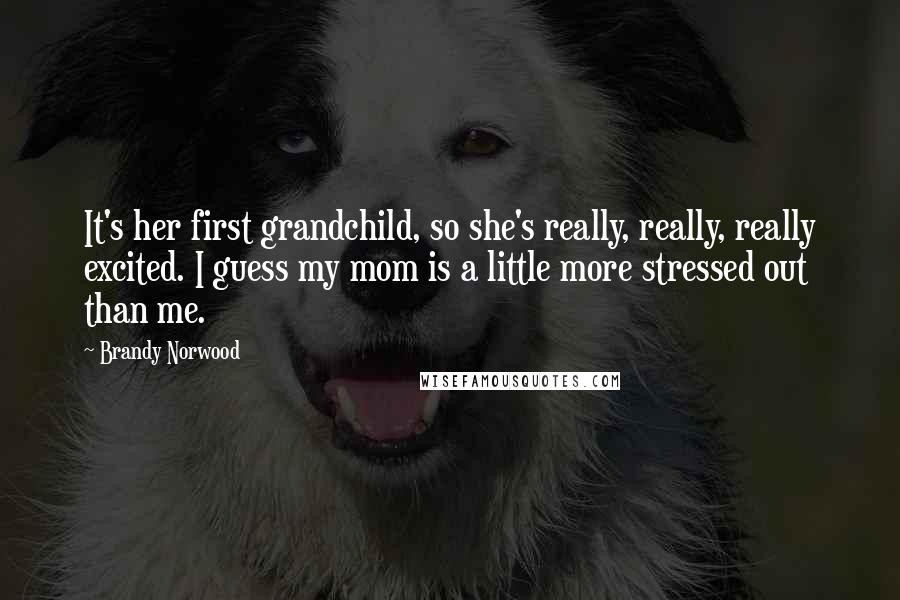 Brandy Norwood Quotes: It's her first grandchild, so she's really, really, really excited. I guess my mom is a little more stressed out than me.