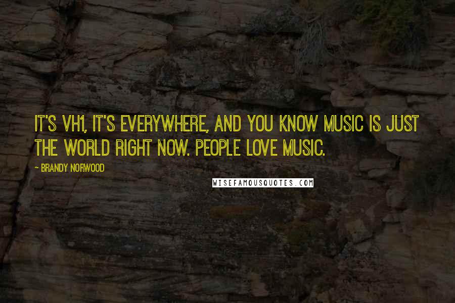 Brandy Norwood Quotes: It's VH1, it's everywhere, and you know music is just the world right now. People love music.