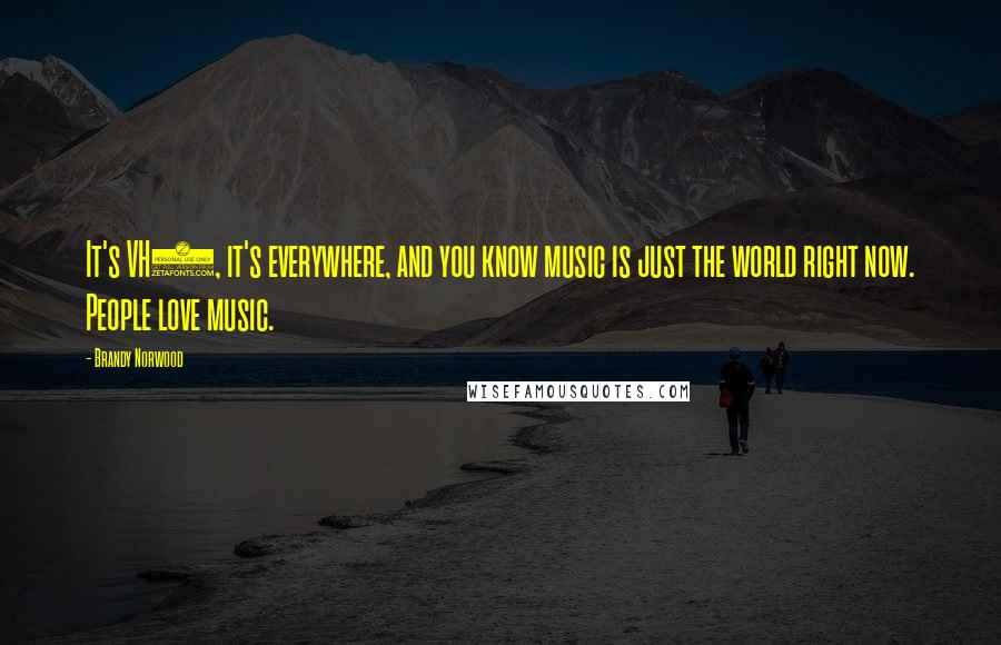 Brandy Norwood Quotes: It's VH1, it's everywhere, and you know music is just the world right now. People love music.