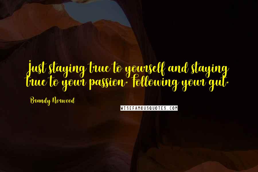 Brandy Norwood Quotes: Just staying true to yourself and staying true to your passion. Following your gut.