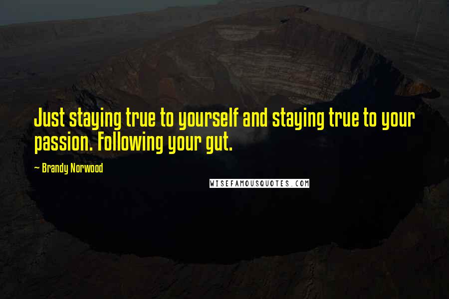 Brandy Norwood Quotes: Just staying true to yourself and staying true to your passion. Following your gut.