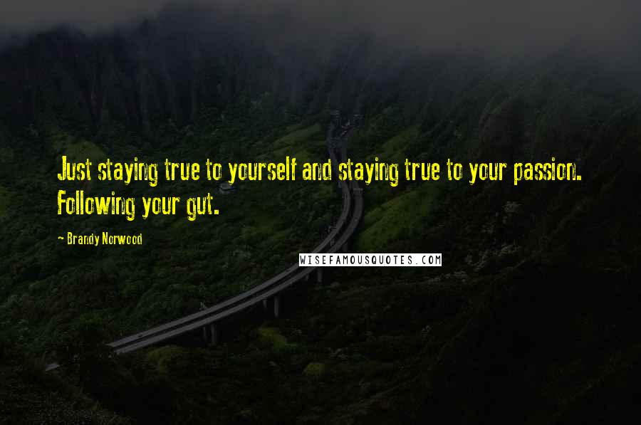 Brandy Norwood Quotes: Just staying true to yourself and staying true to your passion. Following your gut.